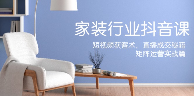 家装抖音课：短视频获客术，直播成交秘籍，矩阵运营实战篇-项目网站