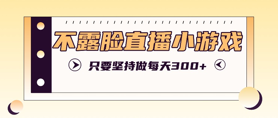 不露脸直播小游戏项目玩法，只要坚持做，轻松实现每天300+-项目网站