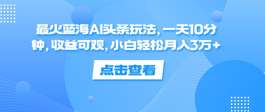 （12257期）最火蓝海AI头条玩法，一天10分钟，收益可观，小白轻松月入3万+-项目网站