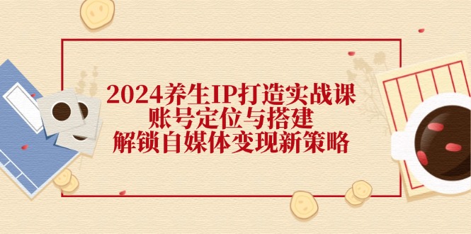 （12259期）2024养生IP打造实战课：账号定位与搭建，解锁自媒体变现新策略-项目网站