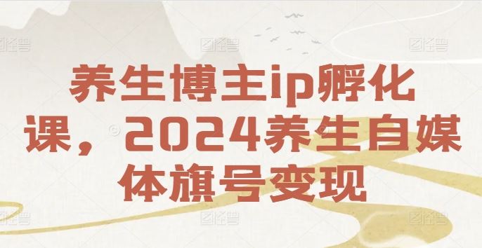 养生博主ip孵化课，2024养生自媒体旗号变现-项目网站
