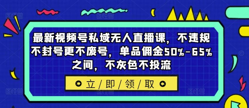 最新视频号私域无人直播课，不违规不封号更不废号，单品佣金50%-65%之间，不灰色不投流-项目网站