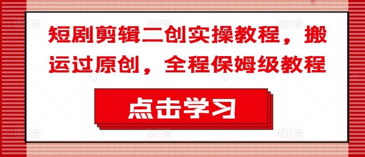 短剧剪辑二创实操教程，搬运过原创，全程保姆级教程-项目网站
