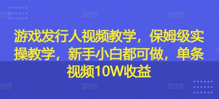 游戏发行人视频教学，保姆级实操教学，新手小白都可做，单条视频10W收益-项目网站