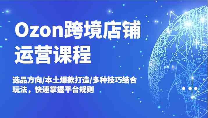 Ozon跨境店铺运营课程，选品方向/本土爆款打造/多种技巧结合玩法，快速掌握平台规则-项目网站