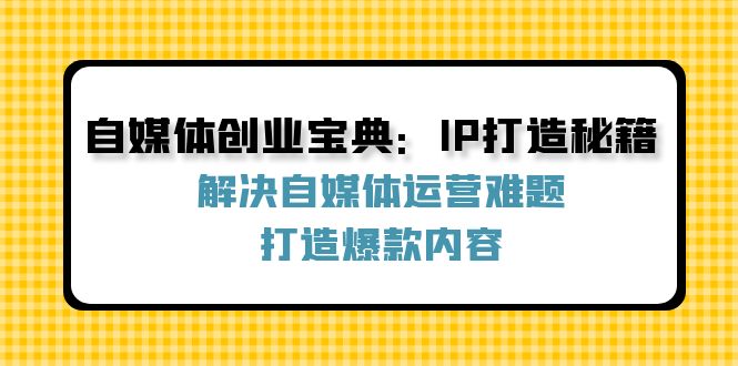 （12400期）自媒体创业宝典：IP打造秘籍：解决自媒体运营难题，打造爆款内容-项目网站