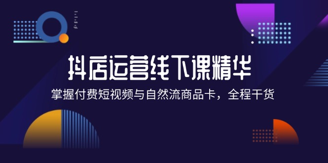 （12415期）抖店进阶线下课精华：掌握付费短视频与自然流商品卡，全程干货！-项目网站