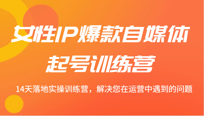 女性IP爆款自媒体起号训练营 14天落地实操训练营，解决您在运营中遇到的问题-项目网站