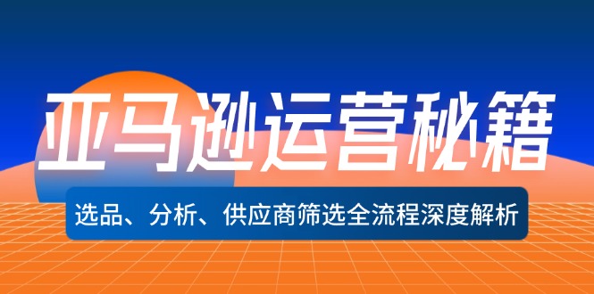（12425期）亚马逊运营秘籍：选品、分析、供应商筛选全流程深度解析（无水印）-项目网站