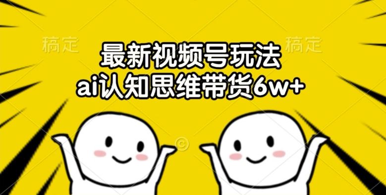 最新视频号玩法，ai认知思维带货6w+【揭秘】-项目网站