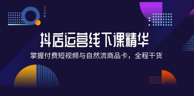 抖店进阶线下课精华：掌握付费短视频与自然流商品卡，全程干货！-项目网站