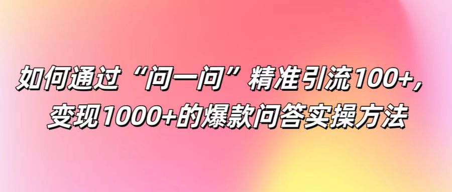 如何通过“问一问”精准引流100+， 变现1000+的爆款问答实操方法-项目网站