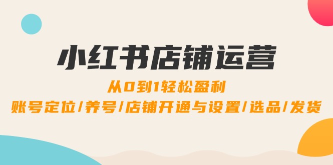 小红书店铺运营：0到1轻松盈利，账号定位/养号/店铺开通与设置/选品/发货-项目网站