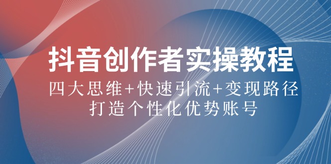 抖音创作者实操教程：四大思维+快速引流+变现路径，打造个性化优势账号-项目网站