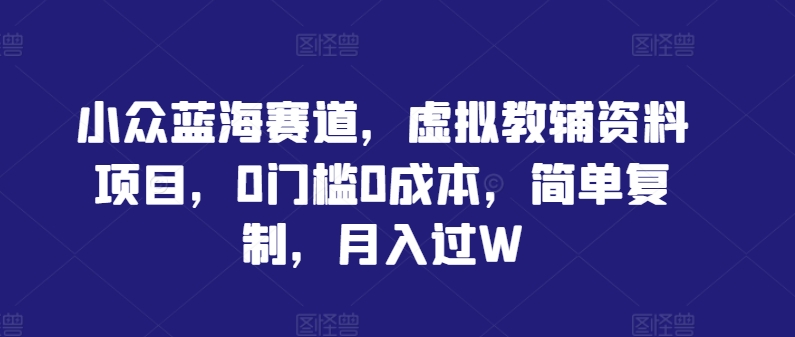 小众蓝海赛道，虚拟教辅资料项目，0门槛0成本，简单复制，月入过W【揭秘】-项目网站
