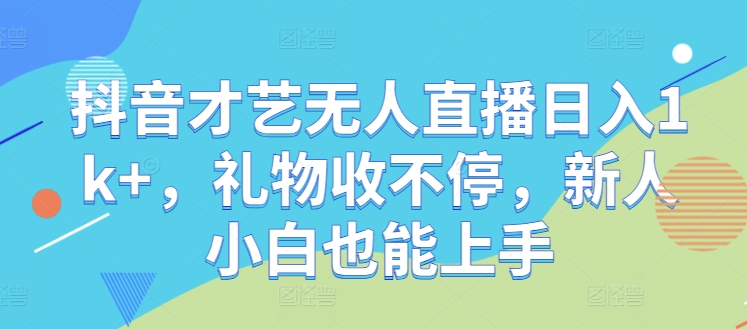 抖音才艺无人直播日入1k+，礼物收不停，新人小白也能上手【揭秘】-项目网站