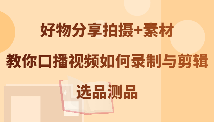 好物分享拍摄+素材，教你口播视频如何录制与剪辑，选品测品-项目网站