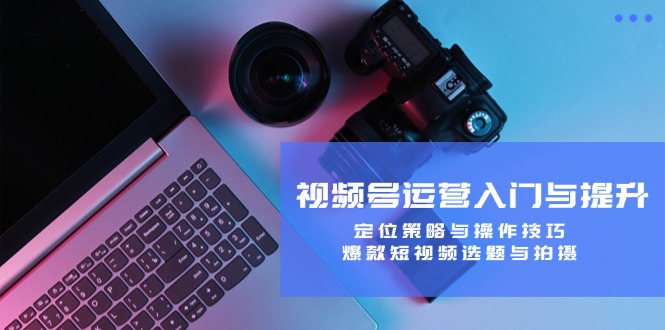 视频号运营入门与提升：定位策略与操作技巧，爆款短视频选题与拍摄-项目网站