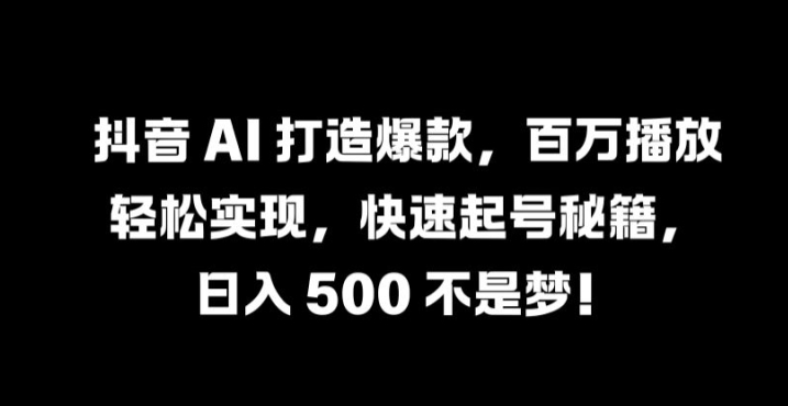 抖音 AI 打造爆款，百万播放轻松实现，快速起号秘籍【揭秘】-项目网站