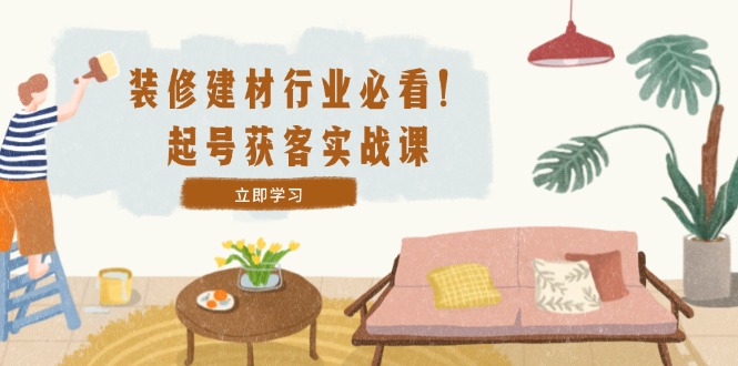 装修-建材行业必看！起号获客实战课：精准定位+爆款视频+高效运营-项目网站