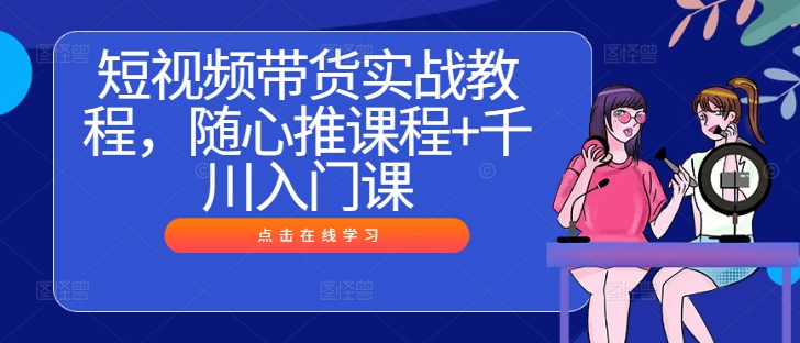 短视频带货实战教程，随心推课程+千川入门课-项目网站