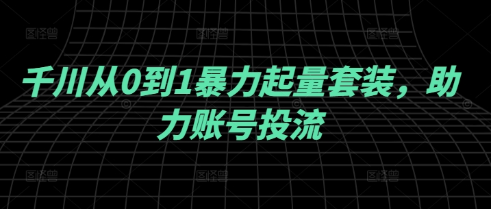 千川从0到1暴力起量套装，助力账号投流-项目网站