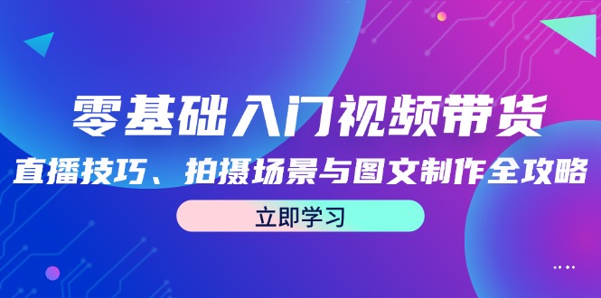 零基础入门视频带货：直播技巧、拍摄场景与图文制作全攻略-项目网站