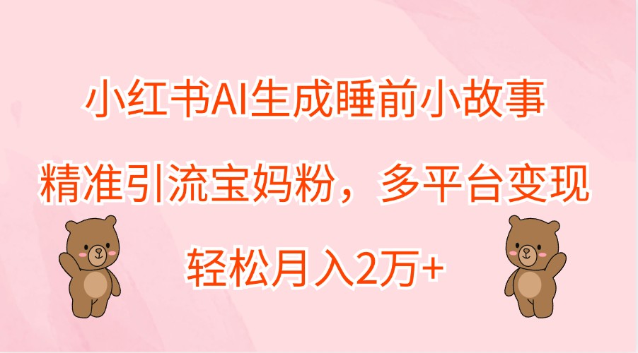 小红书AI生成睡前小故事，精准引流宝妈粉，多平台变现，轻松月入2万+-项目网站