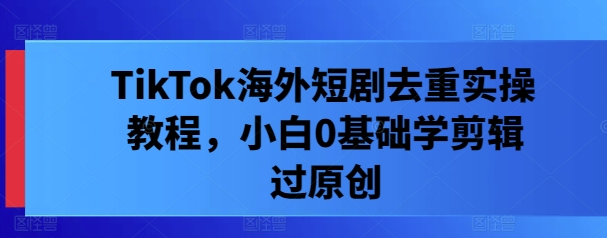 TikTok海外短剧去重实操教程，小白0基础学剪辑过原创-项目网站