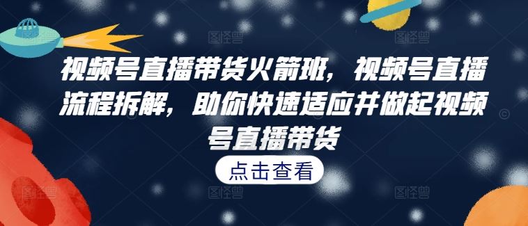 视频号直播带货火箭班，​视频号直播流程拆解，助你快速适应并做起视频号直播带货-项目网站
