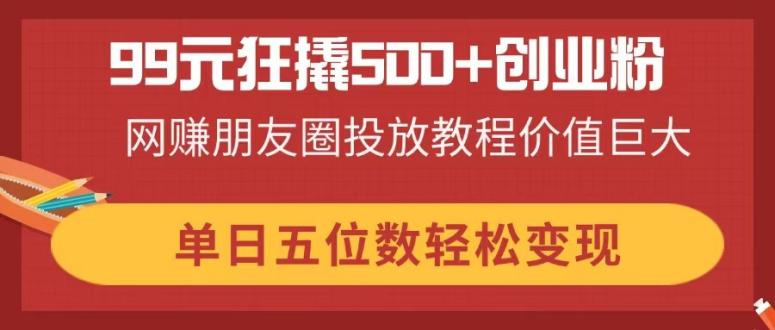 99元狂撬500+创业粉，网赚朋友圈投放教程价值巨大，单日五位数轻松变现-项目网站