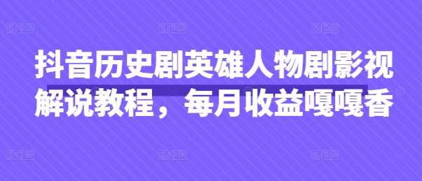 抖音历史剧英雄人物剧影视解说教程，每月收益嘎嘎香-项目网站