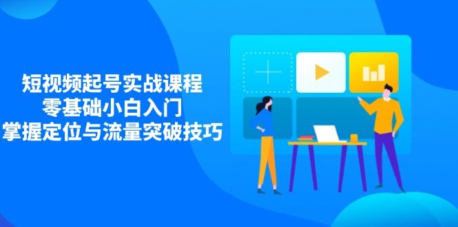 短视频起号实战课程，零基础小白入门，掌握定位与流量突破技巧-项目网站