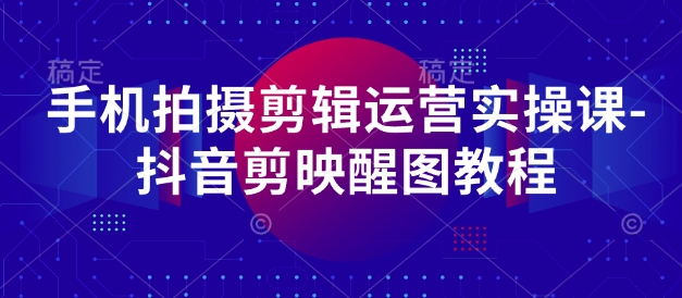 手机拍摄剪辑运营实操课-抖音剪映醒图教程-项目网站