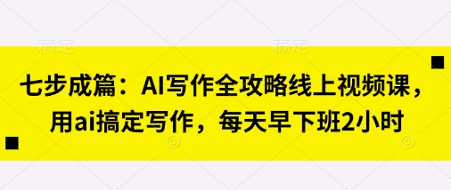 七步成篇：AI写作全攻略线上视频课，用ai搞定写作，每天早下班2小时-项目网站