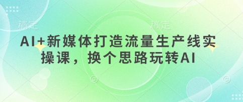 AI+新媒体打造流量生产线实操课，换个思路玩转AI-项目网站