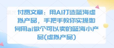 付费文章：用AI打造蓝海虚拟产品，手把手教你实操如何用ai做个可以卖的蓝海小产品(虚拟产品)-项目网站
