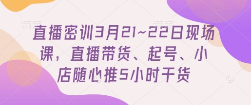 直播密训3月21~22日现场课，​直播带货、起号、小店随心推5小时干货-项目网站
