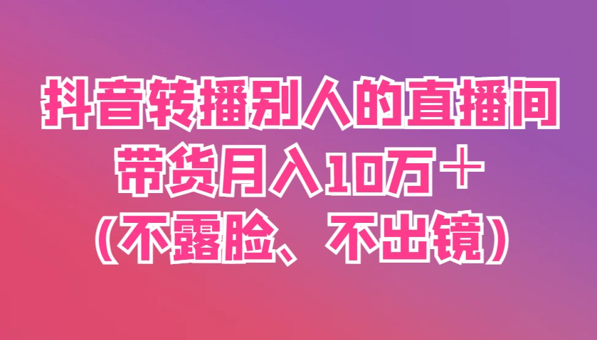 抖音转播别人的直播间带货月入10万＋(不露脸、不出镜)-项目网站