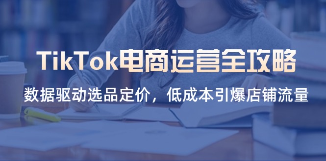 TikTok电商运营全攻略，数据驱动选品定价，低成本引爆店铺流量-项目网站