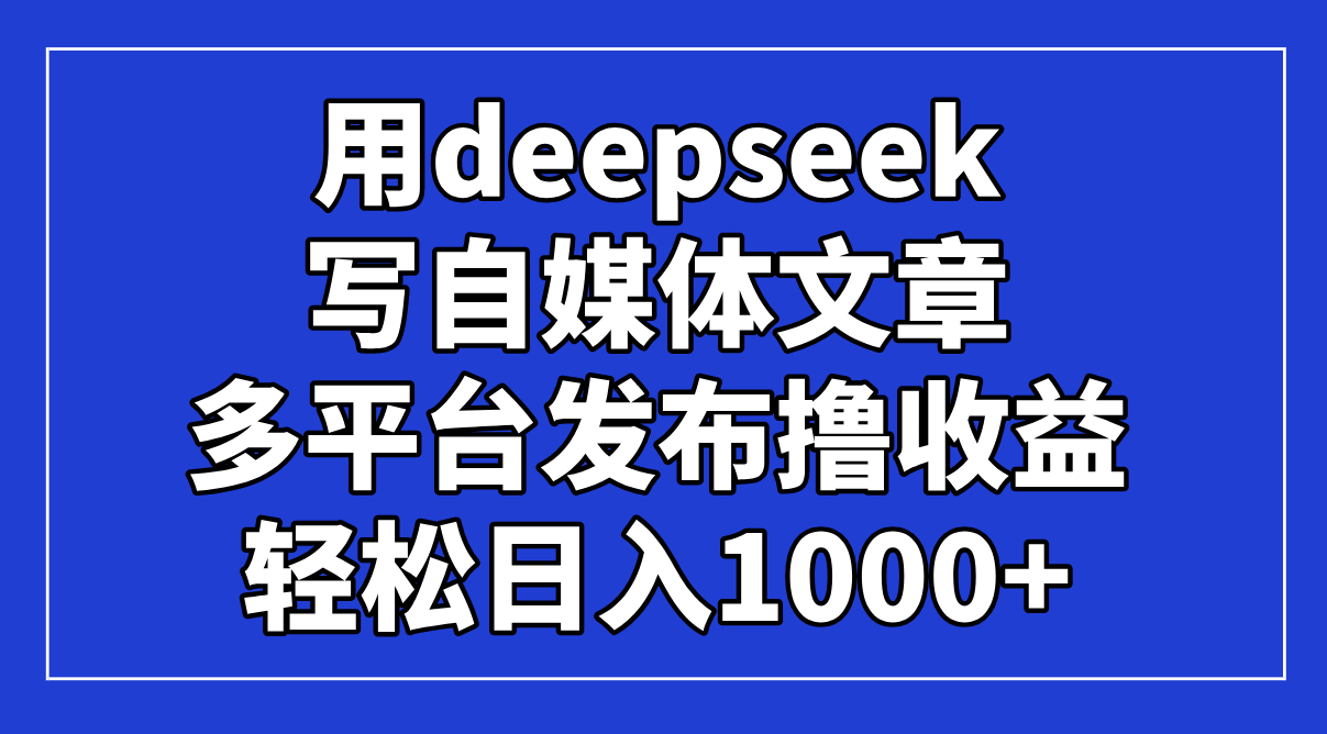 用deepseek写自媒体文章，多平台发布撸收益，轻松日入1000+！-项目网站