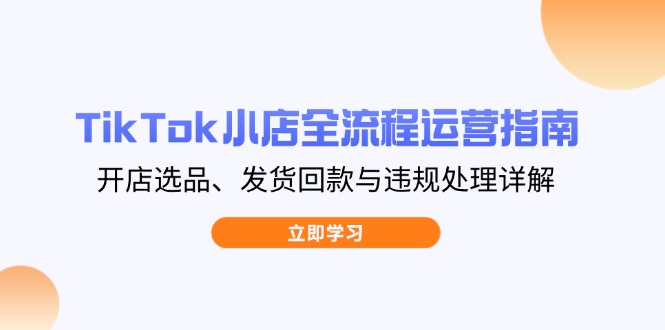 TikTok小店全流程运营指南，开店选品、发货回款与违规处理详解-项目网站