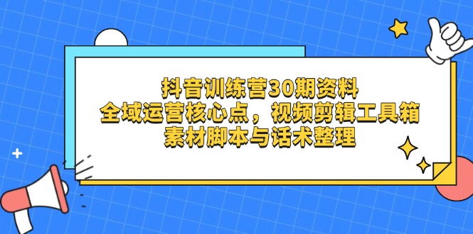 抖音训练营30期资料，全域运营核心点，视频剪辑工具箱 素材脚本与话术整理-项目网站