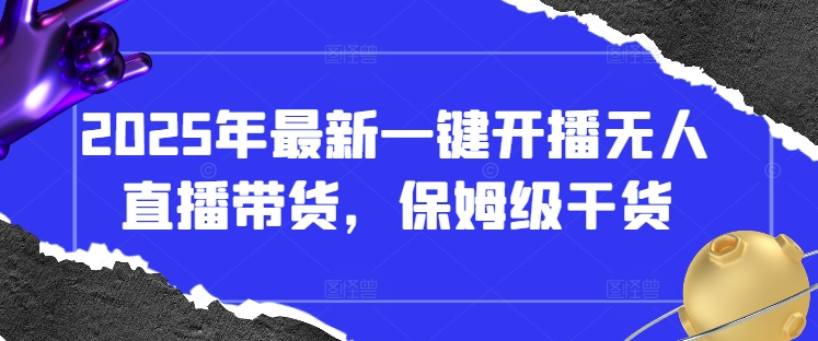 2025年最新一键开播无人直播带货，保姆级干货-项目网站