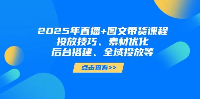 2025年短视频图文带货+直播带货：投放技巧、素材优化、后台搭建、全域投放等-项目网站