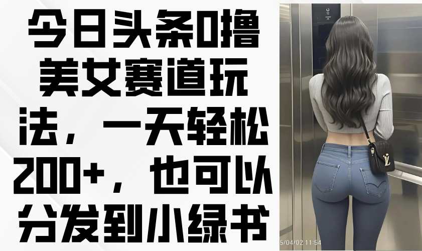 今日头条0撸美女赛道玩法，一天轻松200+，也可以分发到小绿书-项目网站