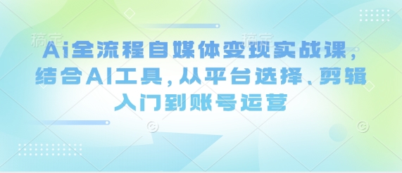 Ai全流程自媒体变现实战课，结合AI工具，从平台选择、剪辑入门到账号运营-项目网站