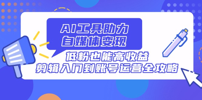 AI工具助力自媒体变现，低粉也能高收益，剪辑入门到账号运营全攻略-项目网站