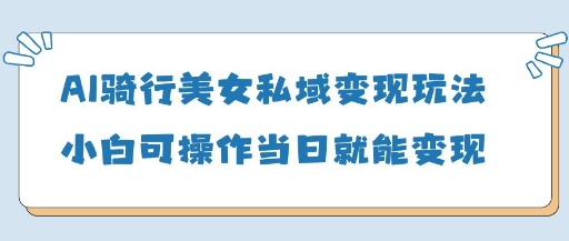 AI骑行美女私域变现玩法小白可操作当日变现5张-项目网站