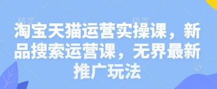 淘宝天猫运营实操课，新品搜索运营课，无界最新推广玩法-项目网站